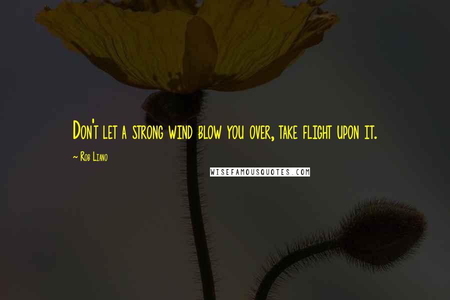 Rob Liano Quotes: Don't let a strong wind blow you over, take flight upon it.