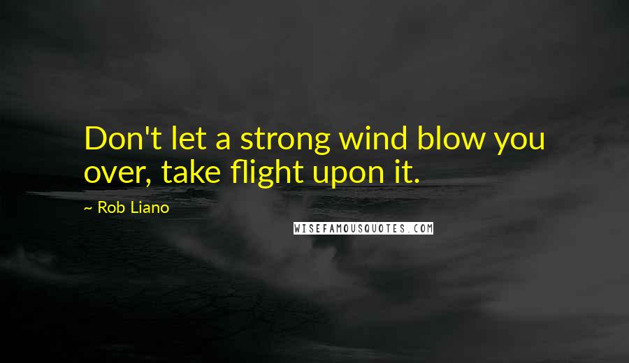 Rob Liano Quotes: Don't let a strong wind blow you over, take flight upon it.