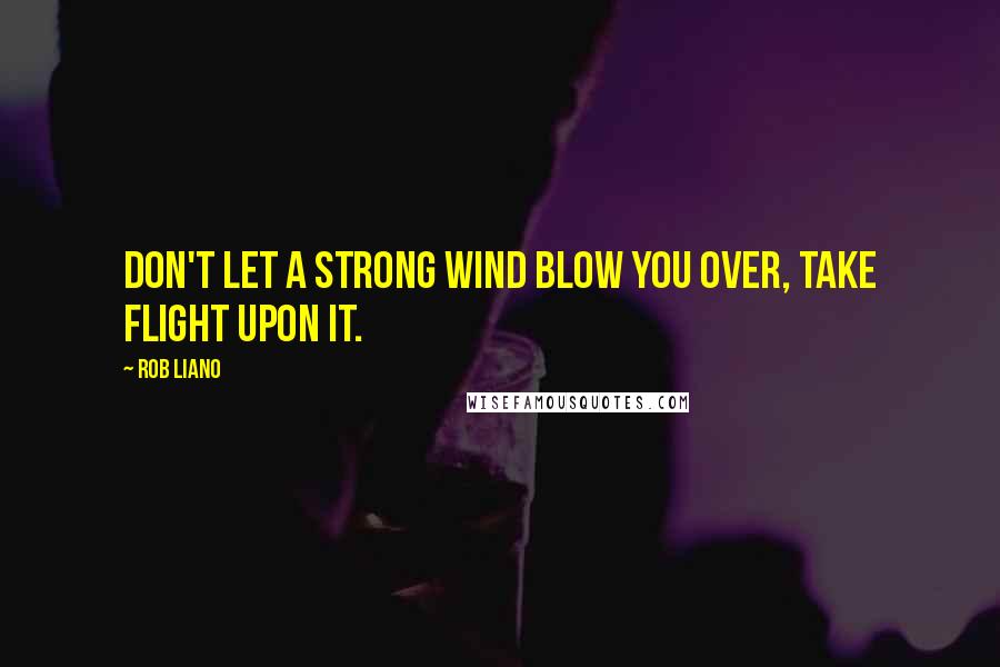 Rob Liano Quotes: Don't let a strong wind blow you over, take flight upon it.