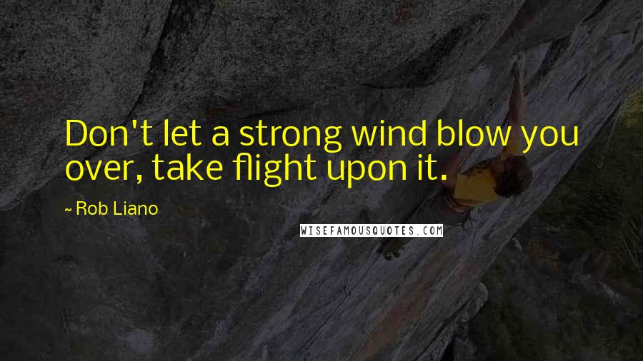 Rob Liano Quotes: Don't let a strong wind blow you over, take flight upon it.