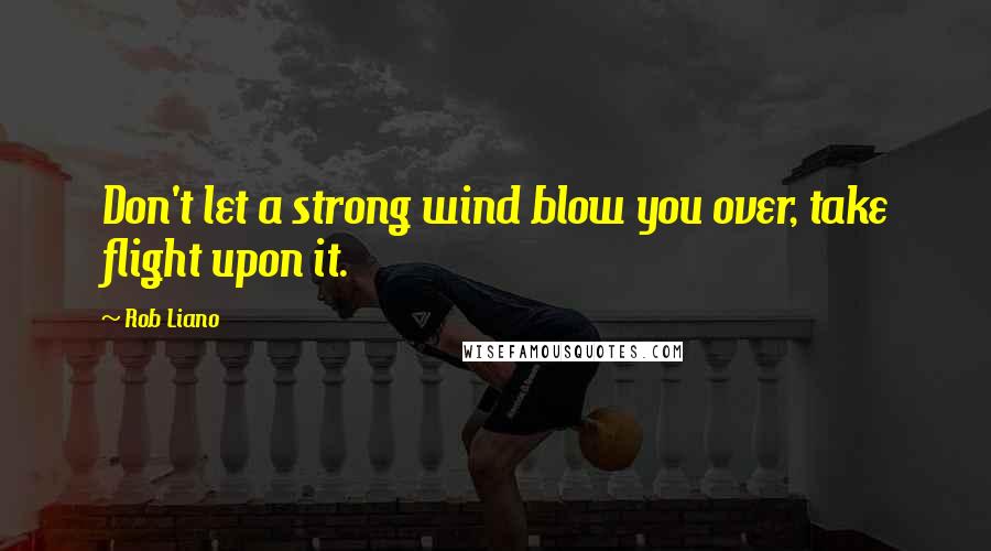 Rob Liano Quotes: Don't let a strong wind blow you over, take flight upon it.