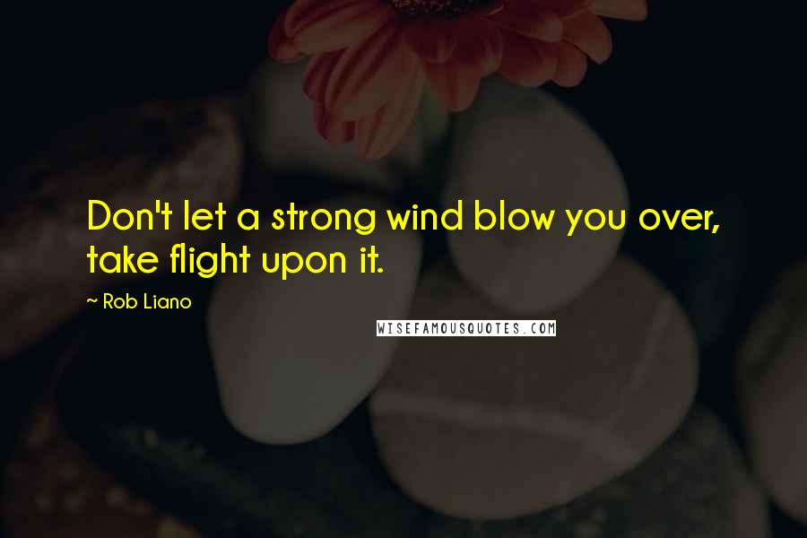 Rob Liano Quotes: Don't let a strong wind blow you over, take flight upon it.