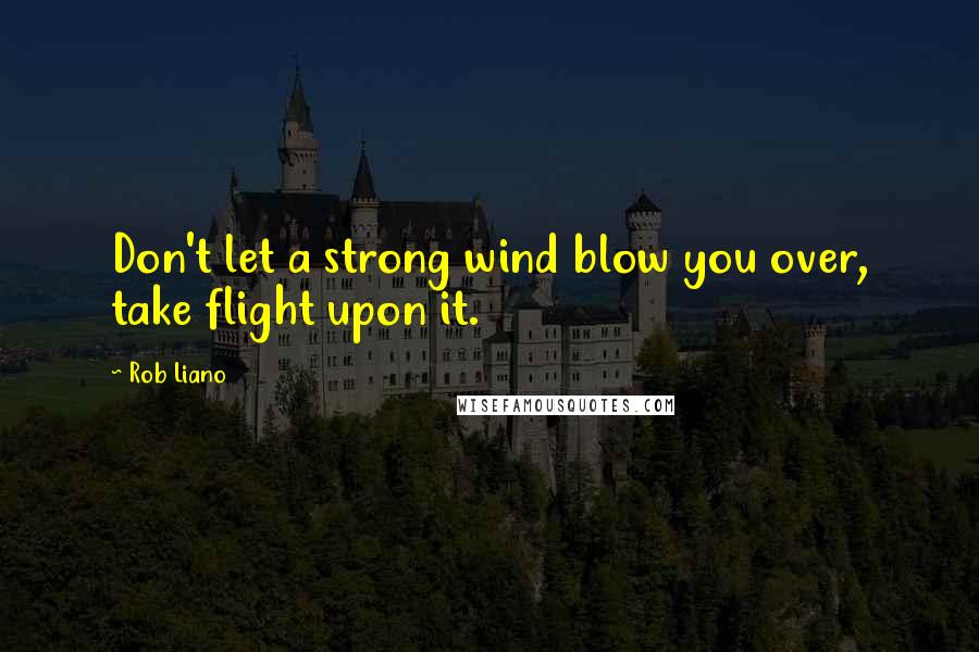 Rob Liano Quotes: Don't let a strong wind blow you over, take flight upon it.