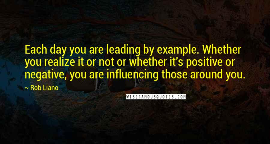 Rob Liano Quotes: Each day you are leading by example. Whether you realize it or not or whether it's positive or negative, you are influencing those around you.