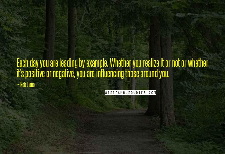 Rob Liano Quotes: Each day you are leading by example. Whether you realize it or not or whether it's positive or negative, you are influencing those around you.