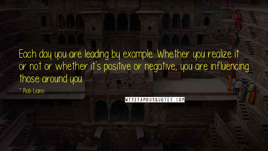 Rob Liano Quotes: Each day you are leading by example. Whether you realize it or not or whether it's positive or negative, you are influencing those around you.