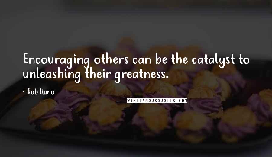 Rob Liano Quotes: Encouraging others can be the catalyst to unleashing their greatness.