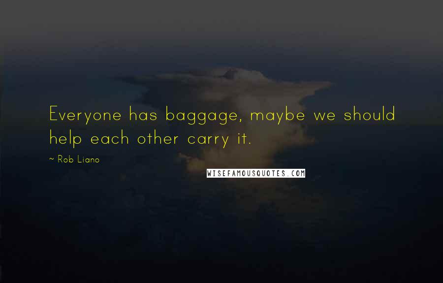 Rob Liano Quotes: Everyone has baggage, maybe we should help each other carry it.