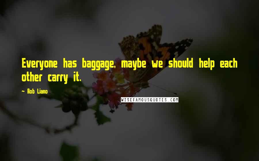 Rob Liano Quotes: Everyone has baggage, maybe we should help each other carry it.