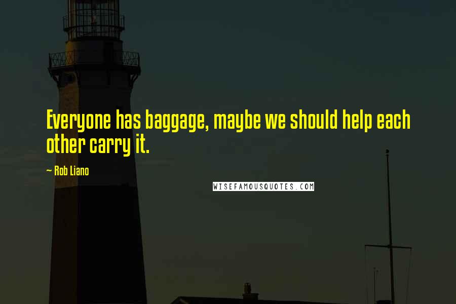 Rob Liano Quotes: Everyone has baggage, maybe we should help each other carry it.