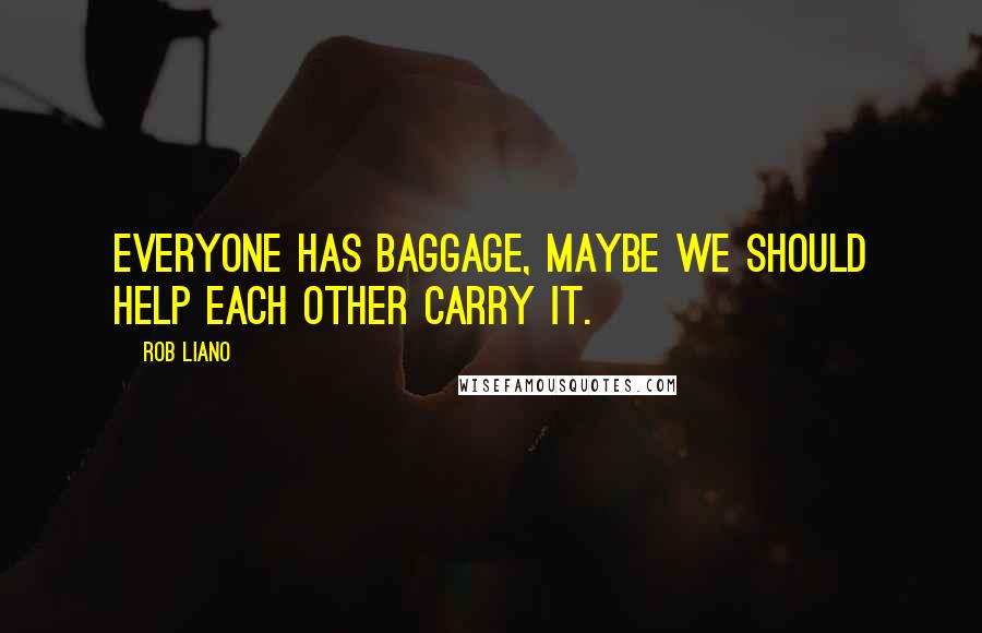 Rob Liano Quotes: Everyone has baggage, maybe we should help each other carry it.