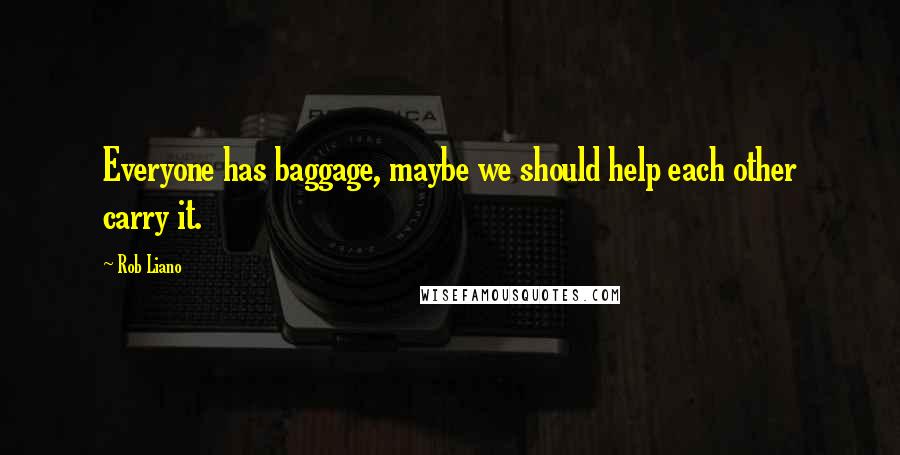 Rob Liano Quotes: Everyone has baggage, maybe we should help each other carry it.