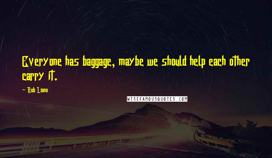 Rob Liano Quotes: Everyone has baggage, maybe we should help each other carry it.