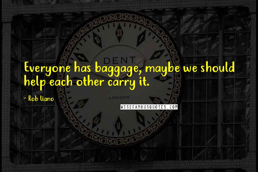 Rob Liano Quotes: Everyone has baggage, maybe we should help each other carry it.