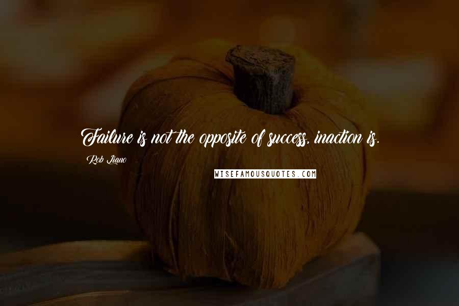 Rob Liano Quotes: Failure is not the opposite of success, inaction is.