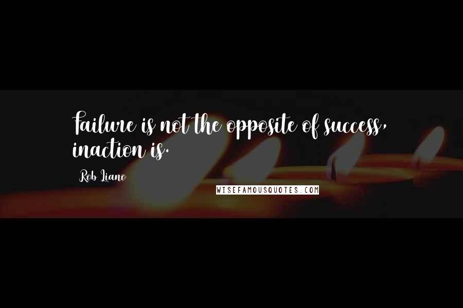 Rob Liano Quotes: Failure is not the opposite of success, inaction is.