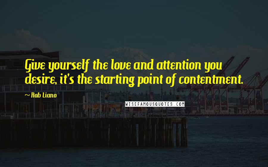 Rob Liano Quotes: Give yourself the love and attention you desire, it's the starting point of contentment.