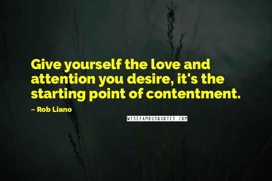 Rob Liano Quotes: Give yourself the love and attention you desire, it's the starting point of contentment.