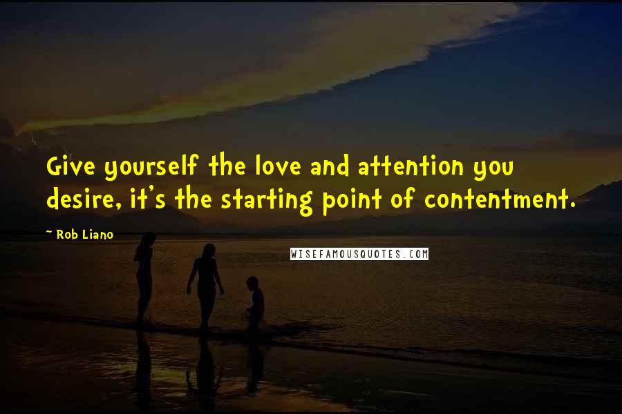 Rob Liano Quotes: Give yourself the love and attention you desire, it's the starting point of contentment.