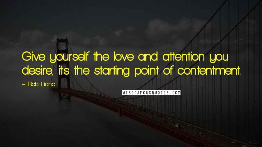 Rob Liano Quotes: Give yourself the love and attention you desire, it's the starting point of contentment.