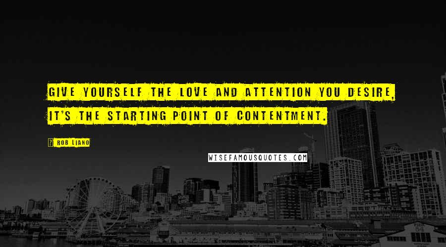 Rob Liano Quotes: Give yourself the love and attention you desire, it's the starting point of contentment.