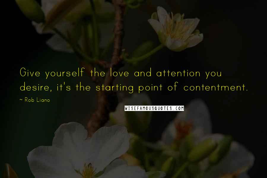 Rob Liano Quotes: Give yourself the love and attention you desire, it's the starting point of contentment.