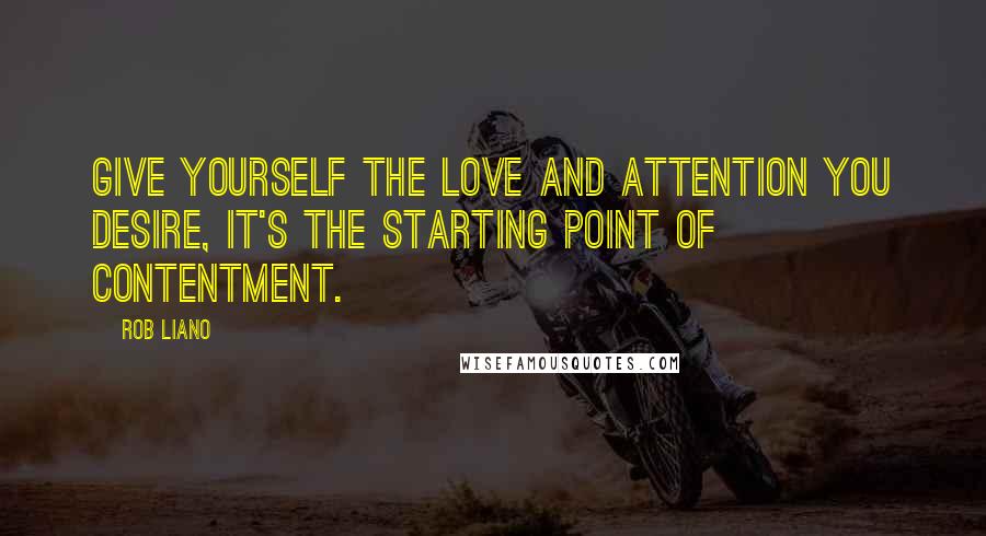 Rob Liano Quotes: Give yourself the love and attention you desire, it's the starting point of contentment.