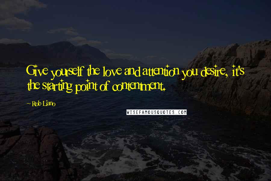 Rob Liano Quotes: Give yourself the love and attention you desire, it's the starting point of contentment.