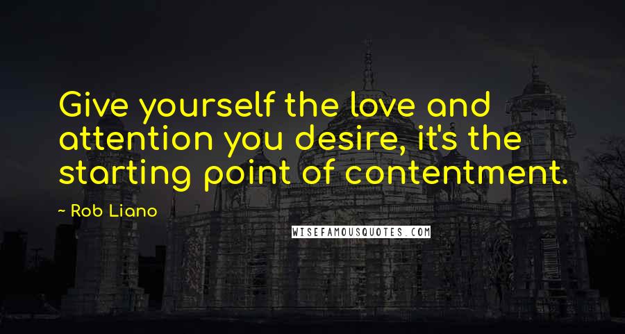 Rob Liano Quotes: Give yourself the love and attention you desire, it's the starting point of contentment.