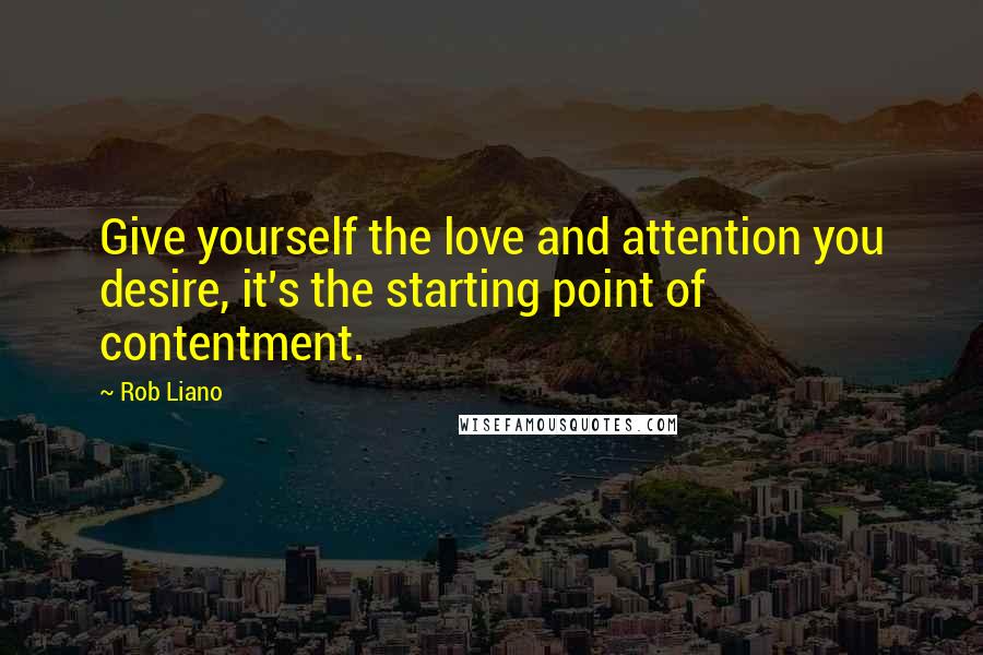 Rob Liano Quotes: Give yourself the love and attention you desire, it's the starting point of contentment.