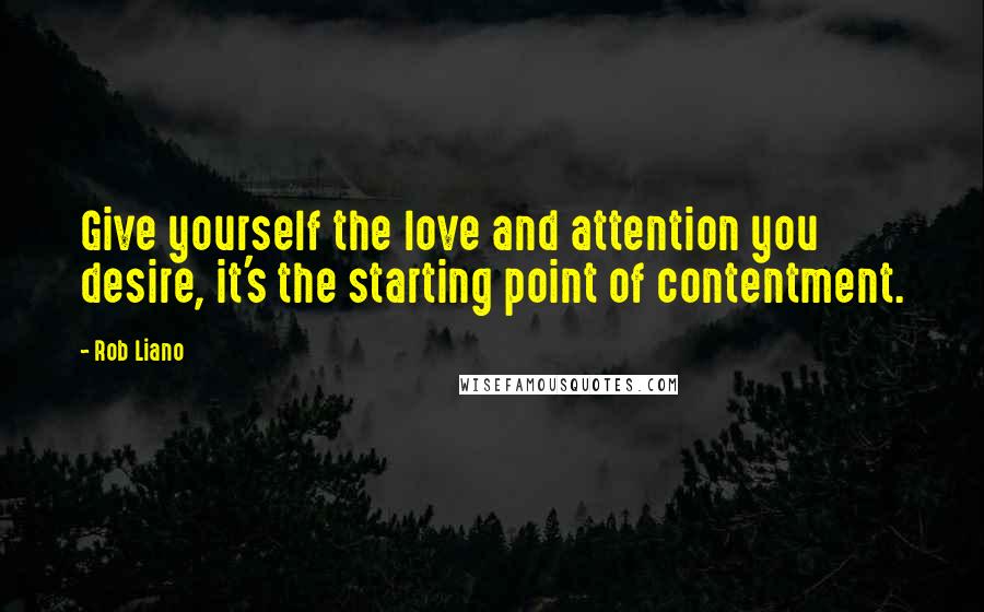 Rob Liano Quotes: Give yourself the love and attention you desire, it's the starting point of contentment.