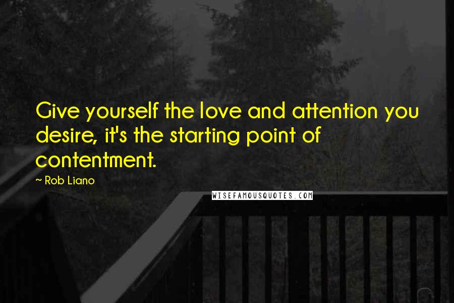 Rob Liano Quotes: Give yourself the love and attention you desire, it's the starting point of contentment.