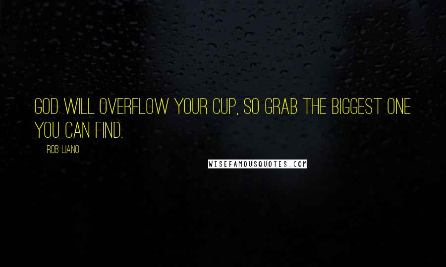 Rob Liano Quotes: God will overflow your cup, so grab the biggest one you can find.