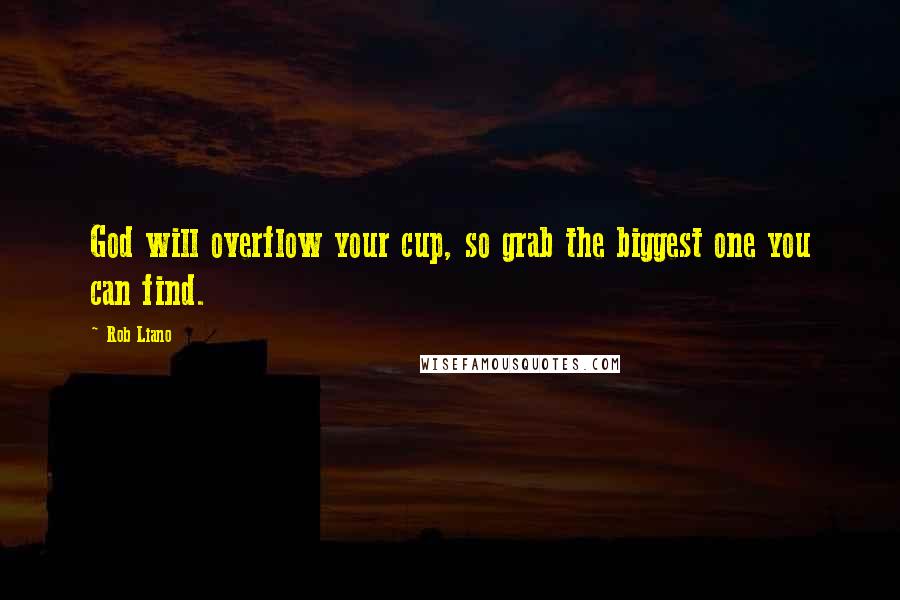 Rob Liano Quotes: God will overflow your cup, so grab the biggest one you can find.