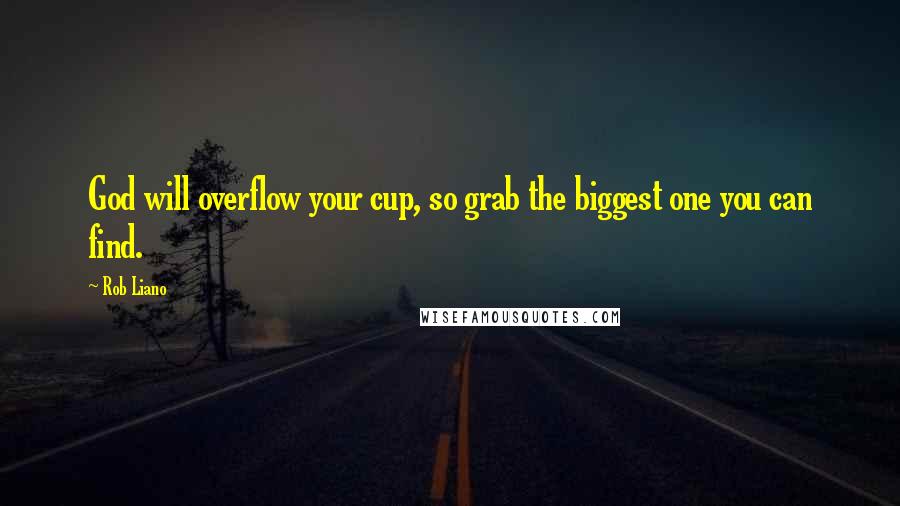 Rob Liano Quotes: God will overflow your cup, so grab the biggest one you can find.