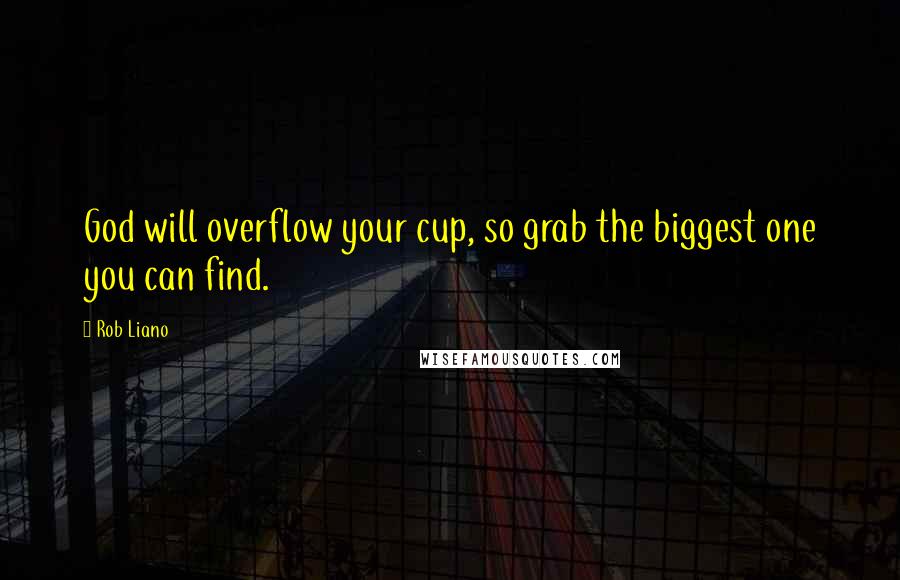 Rob Liano Quotes: God will overflow your cup, so grab the biggest one you can find.
