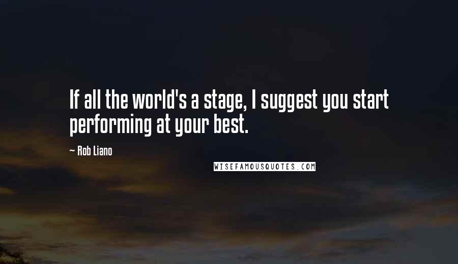 Rob Liano Quotes: If all the world's a stage, I suggest you start performing at your best.