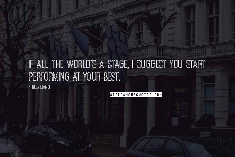 Rob Liano Quotes: If all the world's a stage, I suggest you start performing at your best.