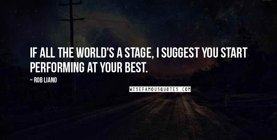 Rob Liano Quotes: If all the world's a stage, I suggest you start performing at your best.