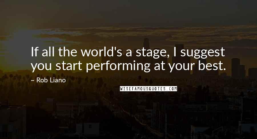 Rob Liano Quotes: If all the world's a stage, I suggest you start performing at your best.