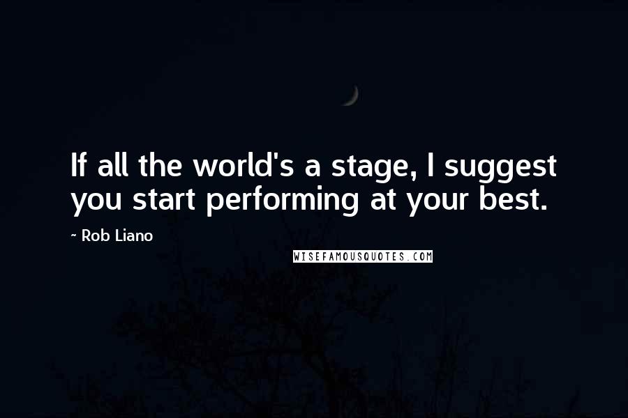 Rob Liano Quotes: If all the world's a stage, I suggest you start performing at your best.