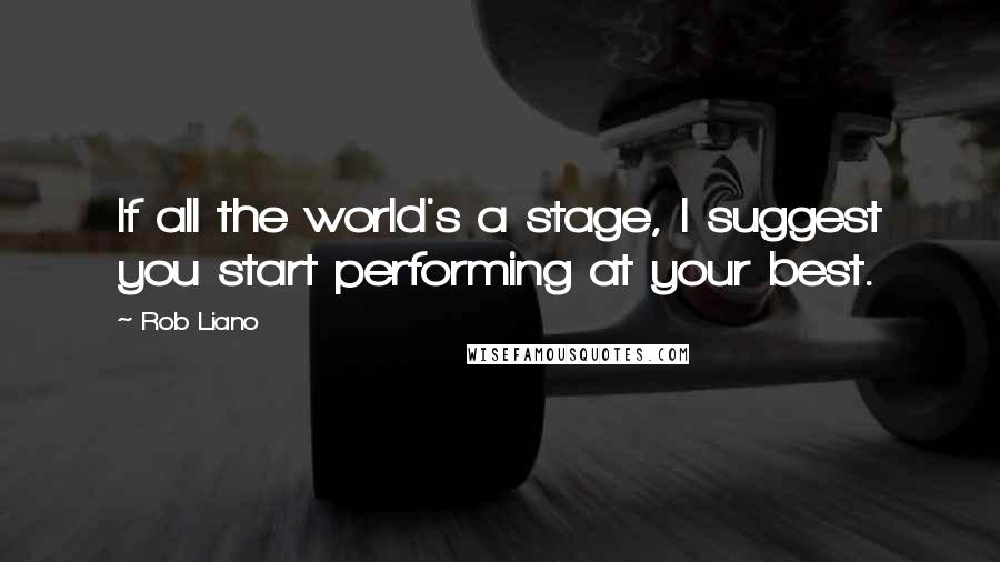 Rob Liano Quotes: If all the world's a stage, I suggest you start performing at your best.