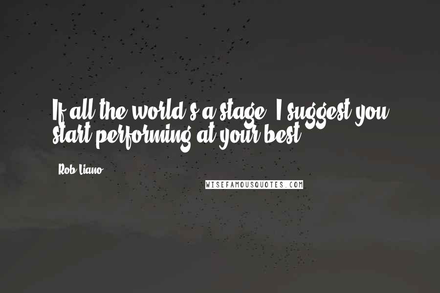 Rob Liano Quotes: If all the world's a stage, I suggest you start performing at your best.