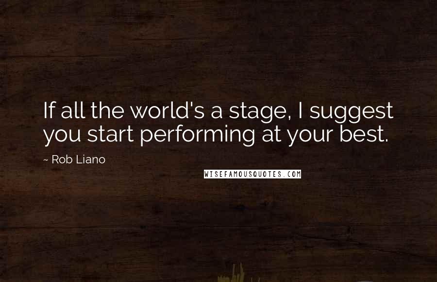 Rob Liano Quotes: If all the world's a stage, I suggest you start performing at your best.