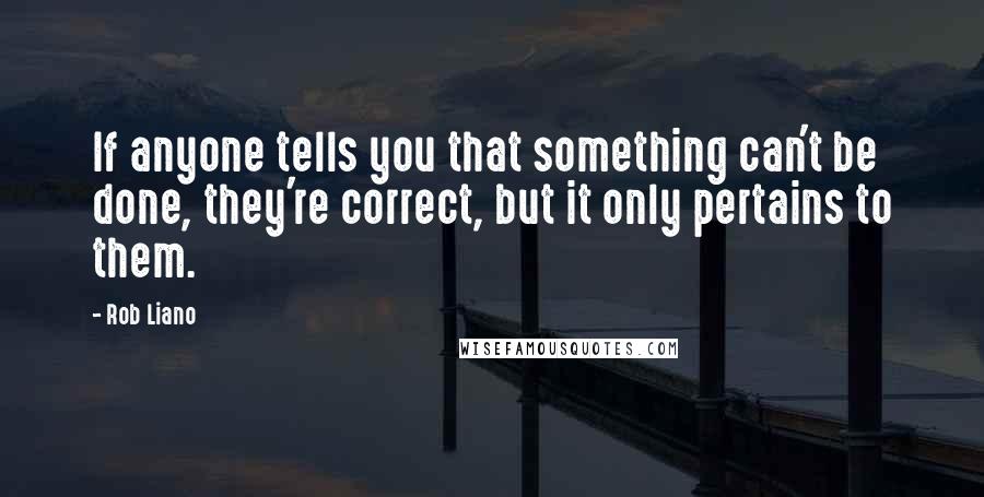 Rob Liano Quotes: If anyone tells you that something can't be done, they're correct, but it only pertains to them.