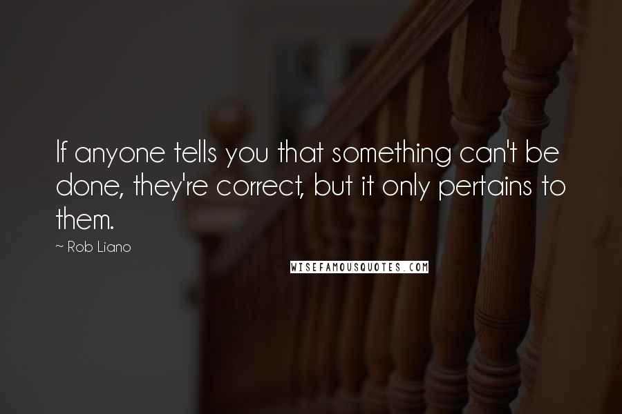 Rob Liano Quotes: If anyone tells you that something can't be done, they're correct, but it only pertains to them.