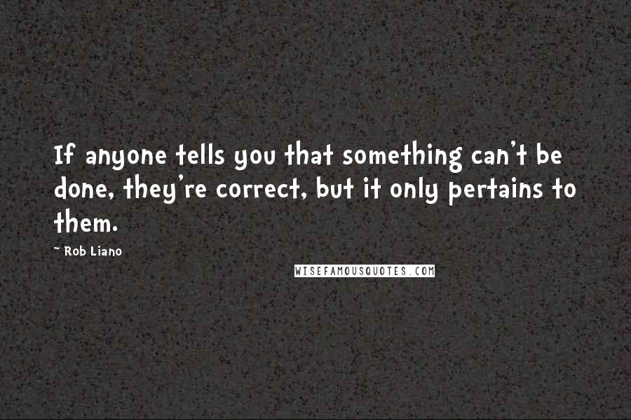 Rob Liano Quotes: If anyone tells you that something can't be done, they're correct, but it only pertains to them.