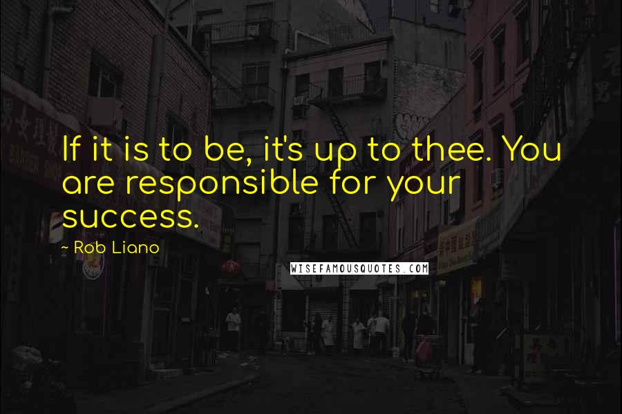 Rob Liano Quotes: If it is to be, it's up to thee. You are responsible for your success.