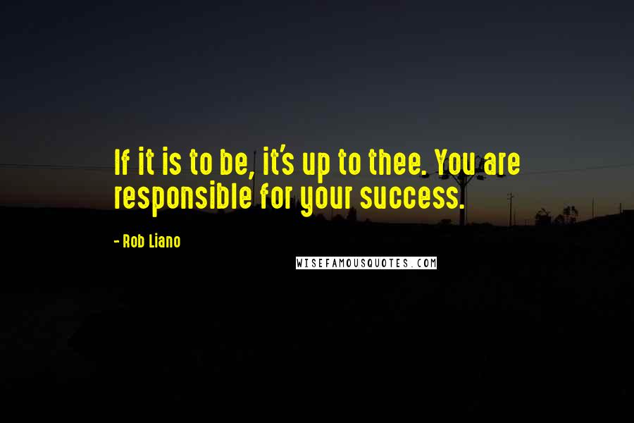 Rob Liano Quotes: If it is to be, it's up to thee. You are responsible for your success.