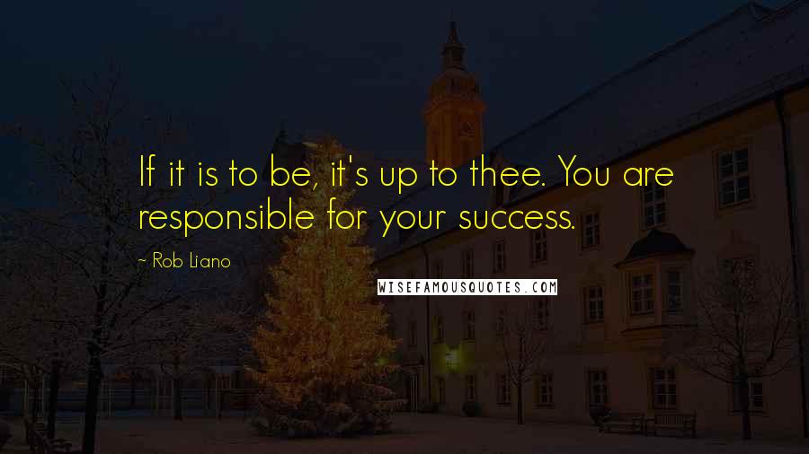 Rob Liano Quotes: If it is to be, it's up to thee. You are responsible for your success.